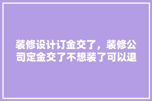 装修设计订金交了，装修公司定金交了不想装了可以退吗