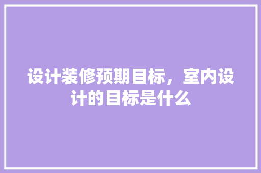 设计装修预期目标，室内设计的目标是什么