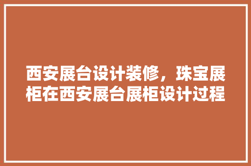 西安展台设计装修，珠宝展柜在西安展台展柜设计过程中要注重哪些要点