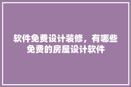 软件免费设计装修，有哪些免费的房屋设计软件