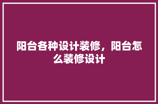 阳台各种设计装修，阳台怎么装修设计