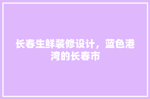 长春生鲜装修设计，蓝色港湾的长春市
