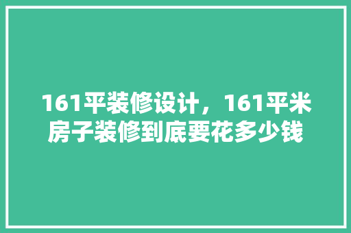 161平装修设计，161平米房子装修到底要花多少钱
