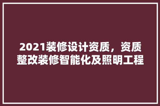 2021装修设计资质，资质整改装修智能化及照明工程专业设计资质新标准