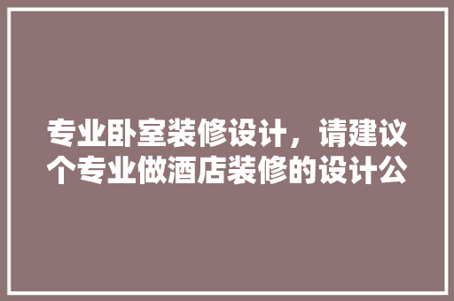 专业卧室装修设计，请建议个专业做酒店装修的设计公司
