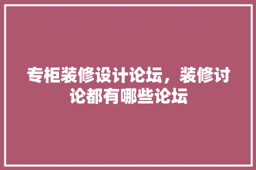 专柜装修设计论坛，装修讨论都有哪些论坛