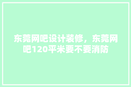 东莞网吧设计装修，东莞网吧120平米要不要消防