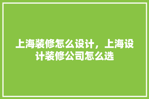 上海装修怎么设计，上海设计装修公司怎么选