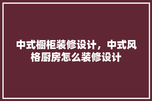 中式橱柜装修设计，中式风格厨房怎么装修设计