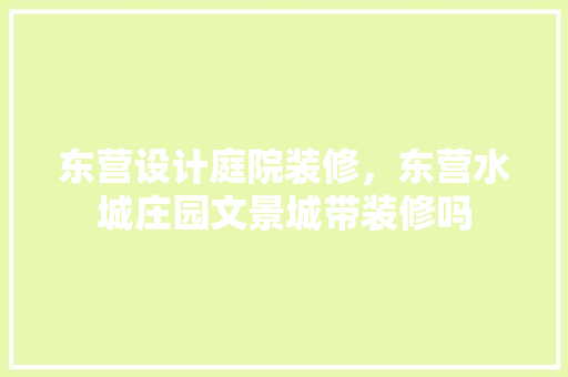 东营设计庭院装修，东营水城庄园文景城带装修吗