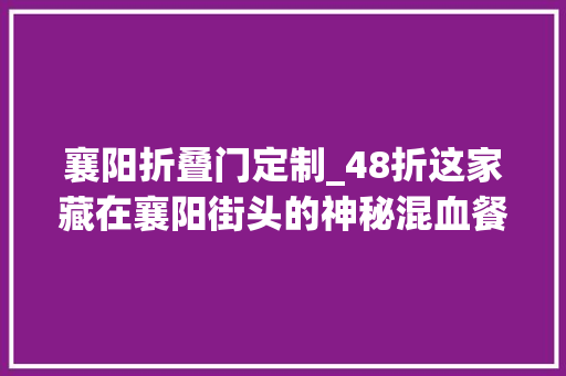 襄阳折叠门定制_48折这家藏在襄阳街头的神秘混血餐厅一到晚上就变身