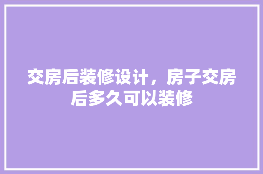 交房后装修设计，房子交房后多久可以装修