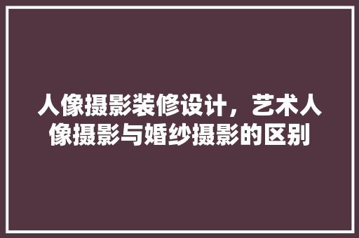 人像摄影装修设计，艺术人像摄影与婚纱摄影的区别