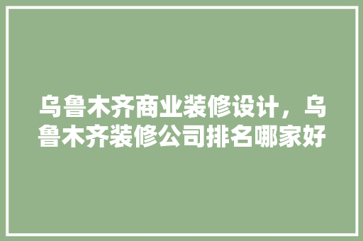 乌鲁木齐商业装修设计，乌鲁木齐装修公司排名哪家好它们的专长风格有哪些