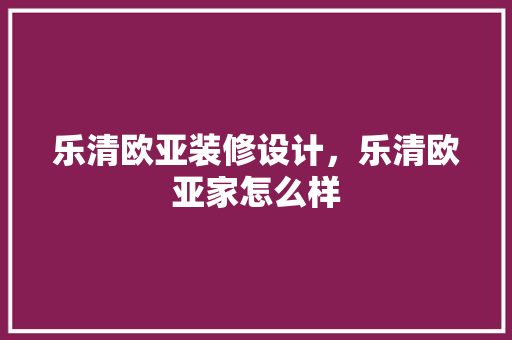 乐清欧亚装修设计，乐清欧亚家怎么样