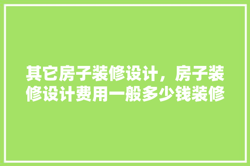 其它房子装修设计，房子装修设计费用一般多少钱装修设计注意什么