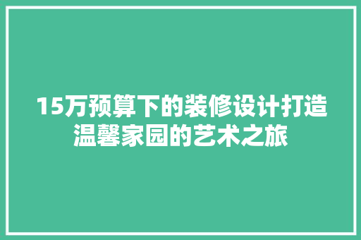 15万预算下的装修设计打造温馨家园的艺术之旅