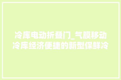 冷库电动折叠门_气膜移动冷库经济便捷的新型保鲜冷库