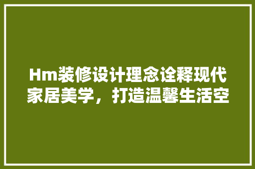 Hm装修设计理念诠释现代家居美学，打造温馨生活空间