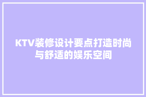 KTV装修设计要点打造时尚与舒适的娱乐空间