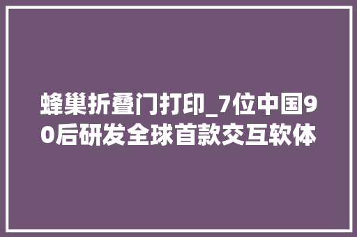 蜂巢折叠门打印_7位中国90后研发全球首款交互软体机械人能擦玻璃还能拧瓶盖