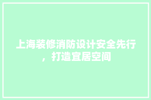 上海装修消防设计安全先行，打造宜居空间