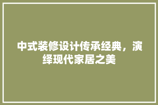 中式装修设计传承经典，演绎现代家居之美