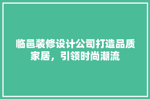 临邑装修设计公司打造品质家居，引领时尚潮流