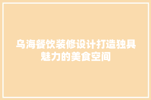 乌海餐饮装修设计打造独具魅力的美食空间