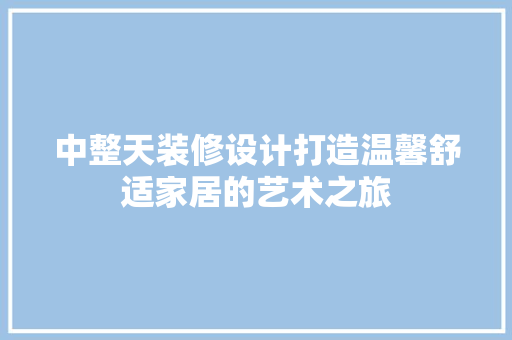 中整天装修设计打造温馨舒适家居的艺术之旅