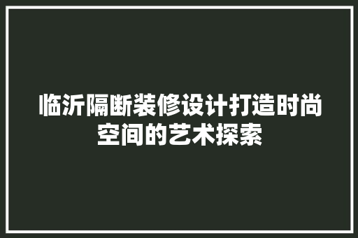 临沂隔断装修设计打造时尚空间的艺术探索