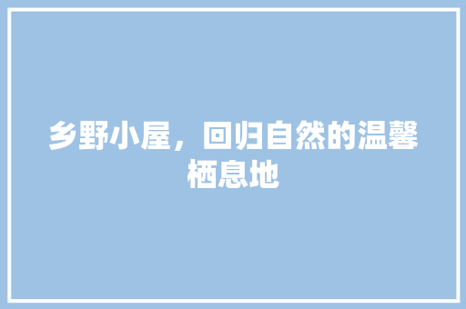 乡野小屋，回归自然的温馨栖息地