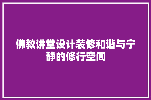 佛教讲堂设计装修和谐与宁静的修行空间