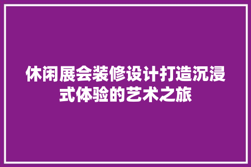 休闲展会装修设计打造沉浸式体验的艺术之旅