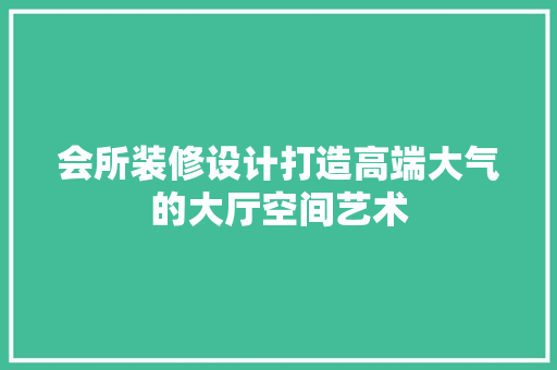 会所装修设计打造高端大气的大厅空间艺术