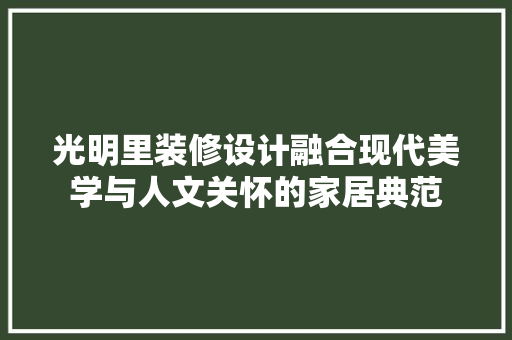 光明里装修设计融合现代美学与人文关怀的家居典范
