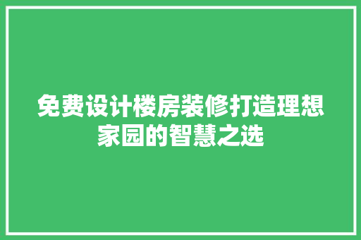 免费设计楼房装修打造理想家园的智慧之选