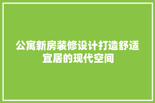 公寓新房装修设计打造舒适宜居的现代空间