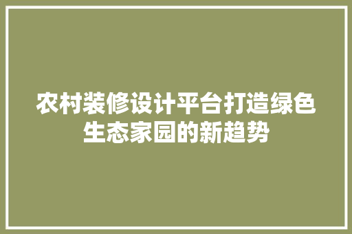 农村装修设计平台打造绿色生态家园的新趋势