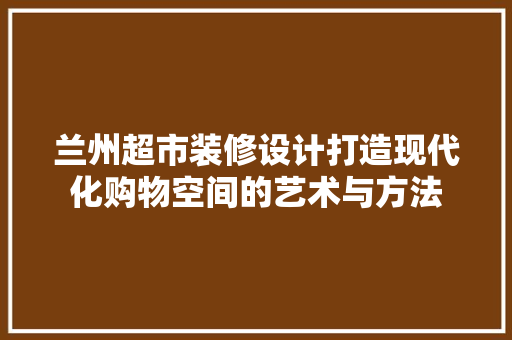 兰州超市装修设计打造现代化购物空间的艺术与方法 折叠门