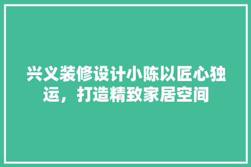 兴义装修设计小陈以匠心独运，打造精致家居空间