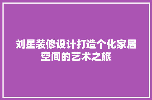刘星装修设计打造个化家居空间的艺术之旅