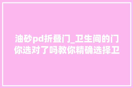 油砂pd折叠门_卫生间的门你选对了吗教你精确选择卫生间门