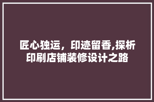 匠心独运，印迹留香,探析印刷店铺装修设计之路