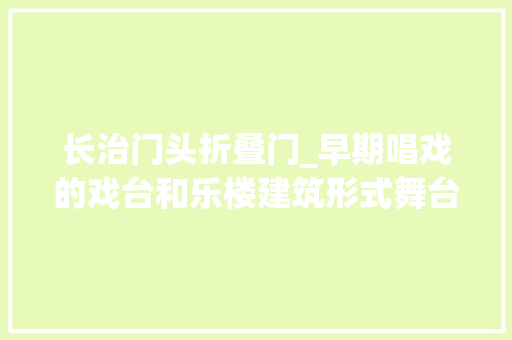 长治门头折叠门_早期唱戏的戏台和乐楼建筑形式舞台举动办法和打台​