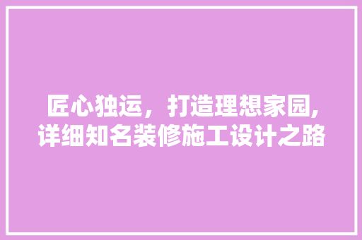 匠心独运，打造理想家园,详细知名装修施工设计之路