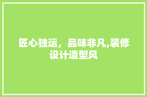 匠心独运，品味非凡,装修设计造型风