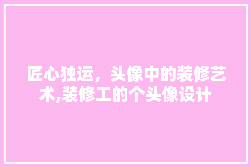 匠心独运，头像中的装修艺术,装修工的个头像设计