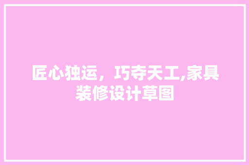 匠心独运，巧夺天工,家具装修设计草图