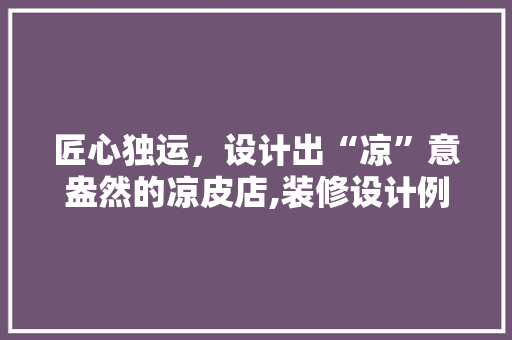 匠心独运，设计出“凉”意盎然的凉皮店,装修设计例子分析